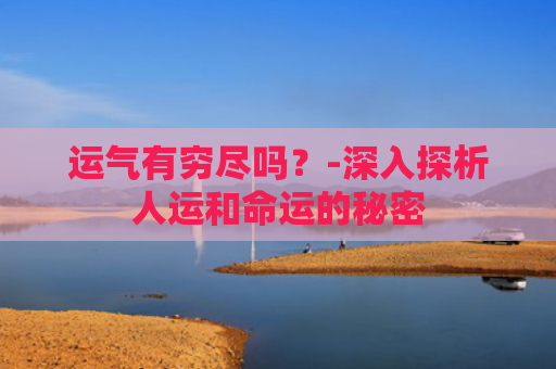 运气有穷尽吗？-深入探析人运和命运的秘密
