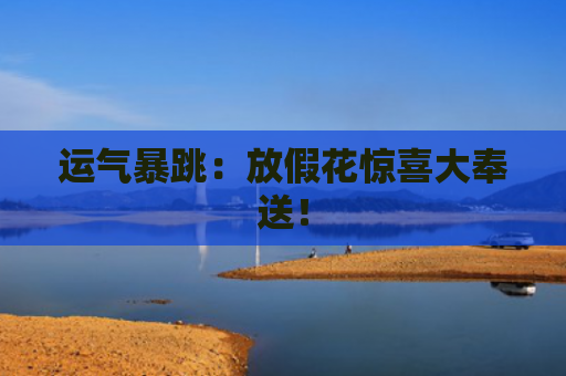 运气暴跳：放假花惊喜大奉送！