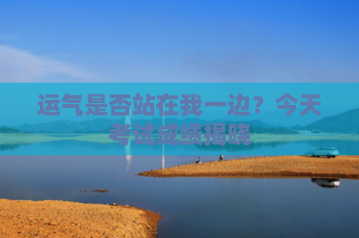 运气是否站在我一边？今天考试成绩揭晓