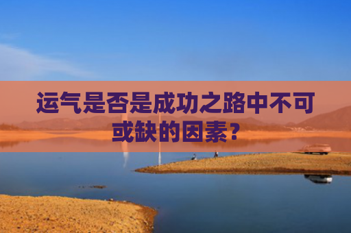 运气是否是成功之路中不可或缺的因素？