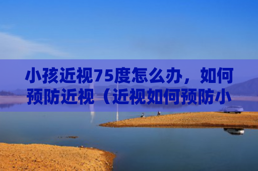 小孩近视75度怎么办，如何预防近视（近视如何预防小孩）