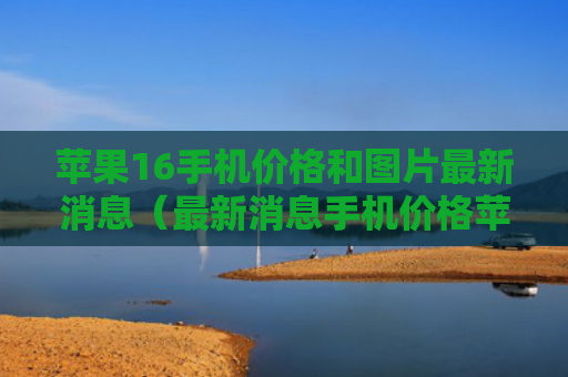 苹果16手机价格和图片最新消息（最新消息手机价格苹果）