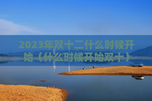 2023年双十二什么时候开始（什么时候开始双十）