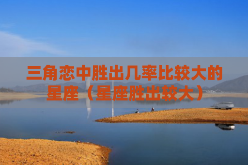 三角恋中胜出几率比较大的星座（星座胜出较大）