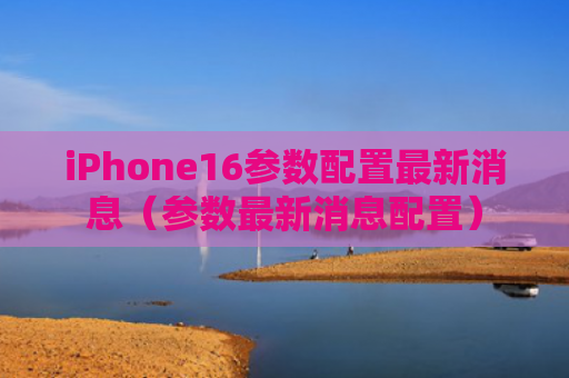 iPhone16参数配置最新消息（参数最新消息配置）
