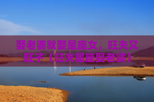 娶老婆就娶星座女，旺夫又旺子（旺夫星座娶老婆）