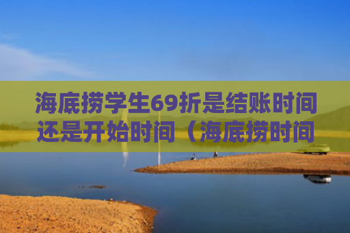 海底捞学生69折是结账时间还是开始时间（海底捞时间结账）