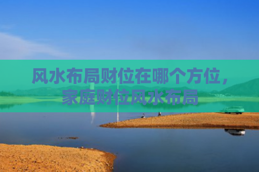 风水布局财位在哪个方位，家庭财位风水布局