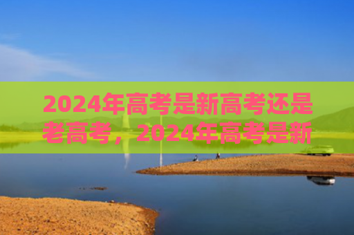 2024年高考是新高考还是老高考，2024年高考是新教材还是旧教材（高考年高新教材）