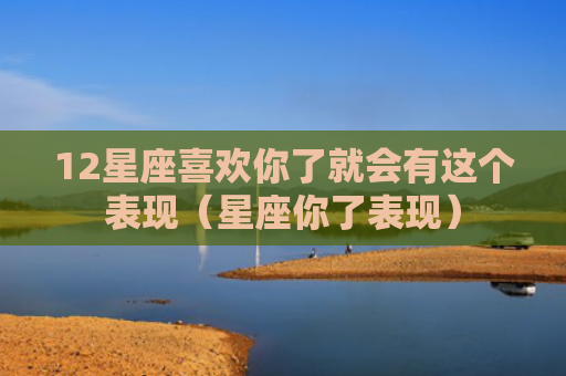 12星座喜欢你了就会有这个表现（星座你了表现）