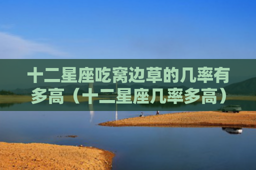 十二星座吃窝边草的几率有多高（十二星座几率多高）