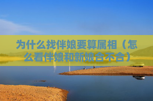 为什么找伴娘要算属相（怎么看伴娘和新娘合不合）