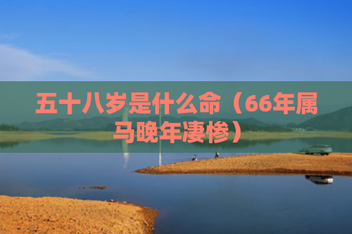 五十八岁是什么命（66年属马晚年凄惨）
