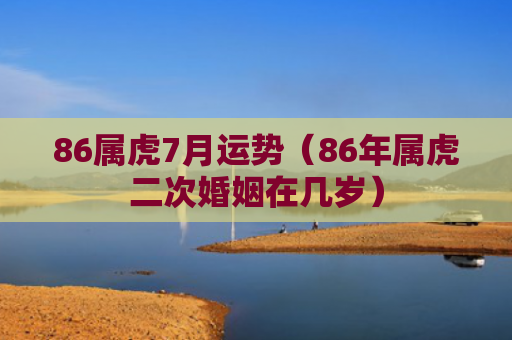 86属虎7月运势（86年属虎二次婚姻在几岁）
