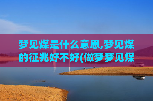 梦见煤是什么意思,梦见煤的征兆好不好(做梦梦见煤是什么意思)