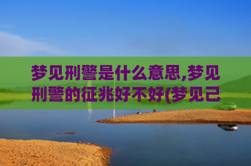 梦见刑警是什么意思,梦见刑警的征兆好不好(梦见己故的亲人是什么愚意)