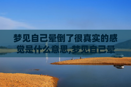 梦见自己晕倒了很真实的感觉是什么意思,梦见自己晕倒了很真实的感觉的征兆好不好(梦见自己晕倒很难受)
