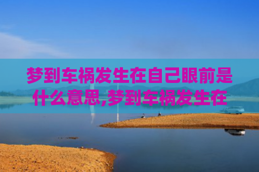 梦到车祸发生在自己眼前是什么意思,梦到车祸发生在自己眼前的征兆好不好(自己无事)
