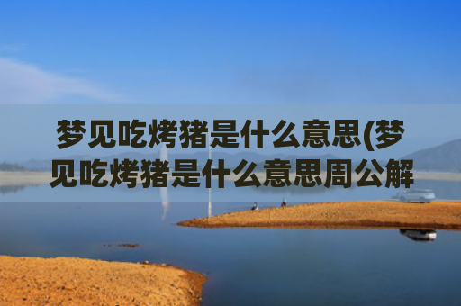 梦见吃烤猪是什么意思(梦见吃烤猪是什么意思周公解梦)