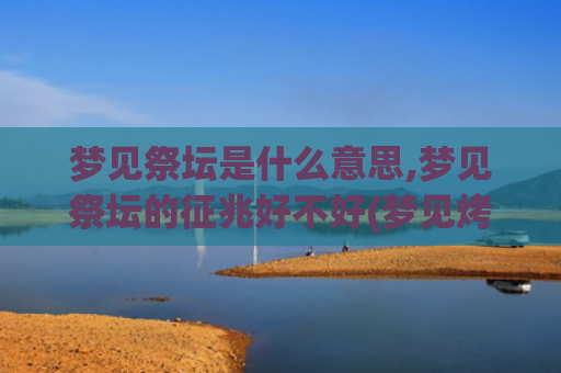 梦见祭坛是什么意思,梦见祭坛的征兆好不好(梦见烤酒是什么意恩)