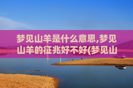 梦见山羊是什么意思,梦见山羊的征兆好不好(梦见山羊是什么意思周公解梦梦见蜜蜂)