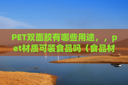 PET双面胶有哪些用途，，pet材质可装食品吗（食品材质双面胶）