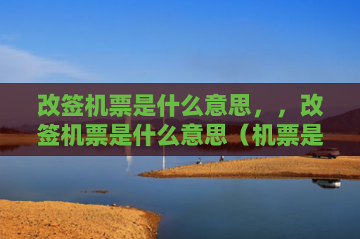 改签机票是什么意思，，改签机票是什么意思（机票是什么意思）