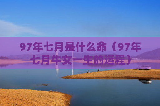 97年七月是什么命（97年七月牛女一生的运程）