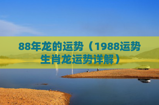 88年龙的运势（1988运势生肖龙运势详解）