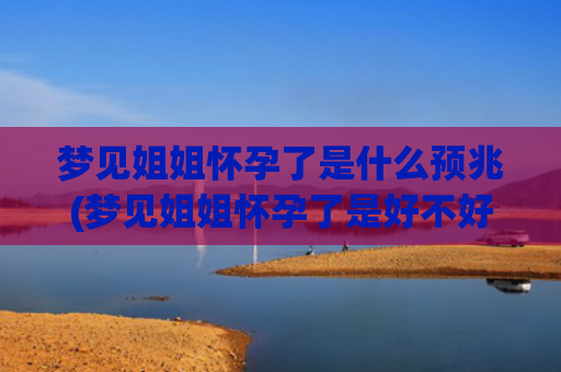 梦见姐姐怀孕了是什么预兆(梦见姐姐怀孕了是好不好)