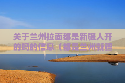 关于兰州拉面都是新疆人开的吗的信息（都是兰州新疆人）