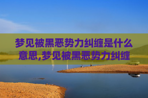 梦见被黑恶势力纠缠是什么意思,梦见被黑恶势力纠缠的征兆好不好(梦见被黑恶势力追杀)