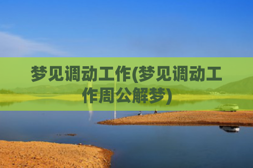 梦见调动工作(梦见调动工作周公解梦)