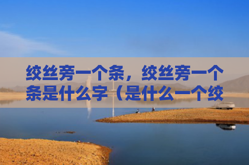 绞丝旁一个条，绞丝旁一个条是什么字（是什么一个绞丝旁）