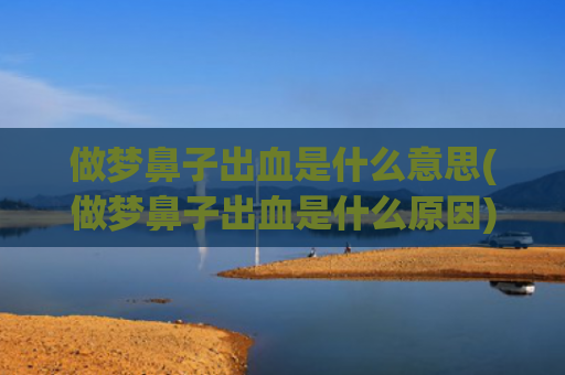 做梦鼻子出血是什么意思(做梦鼻子出血是什么原因)