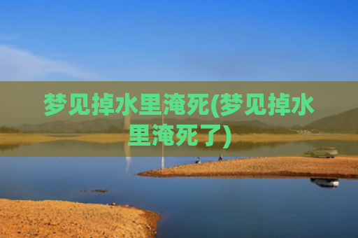 梦见掉水里淹死(梦见掉水里淹死了)