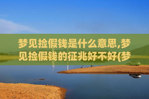 梦见捡假钱是什么意思,梦见捡假钱的征兆好不好(梦见捡假钱是什么意思周公解梦)