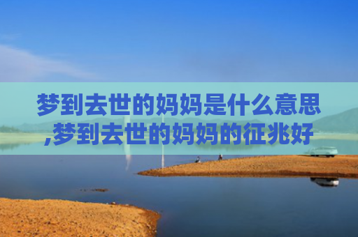梦到去世的妈妈是什么意思,梦到去世的妈妈的征兆好不好