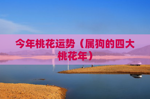 今年桃花运势（属狗的四大桃花年）