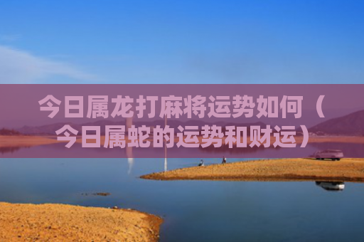 今日属龙打麻将运势如何（今日属蛇的运势和财运）
