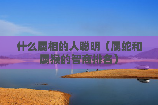 什么属相的人聪明（属蛇和属猴的智商排名）