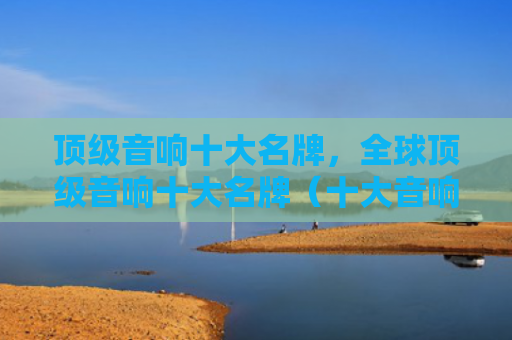 顶级音响十大名牌，全球顶级音响十大名牌（十大音响顶级）