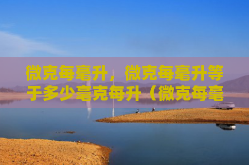 微克每毫升，微克每毫升等于多少毫克每升（微克每毫升毫克）