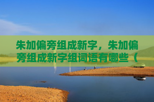 朱加偏旁组成新字，朱加偏旁组成新字组词语有哪些（新字朱加偏旁组词）