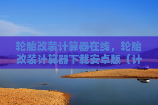 轮胎改装计算器在线，轮胎改装计算器下载安卓版（计算器改装轮胎）