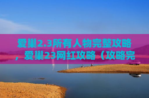 爱巢2.3所有人物完整攻略，爱巢23网红攻略（攻略完整人物）