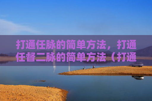打通任脉的简单方法，打通任督二脉的简单方法（打通任脉简单）