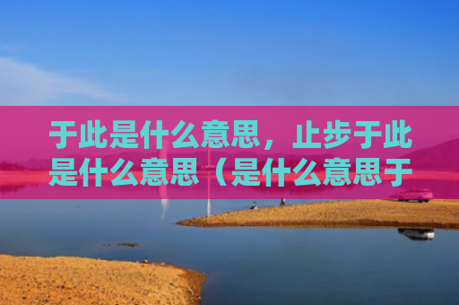 于此是什么意思，止步于此是什么意思（是什么意思于此止步）