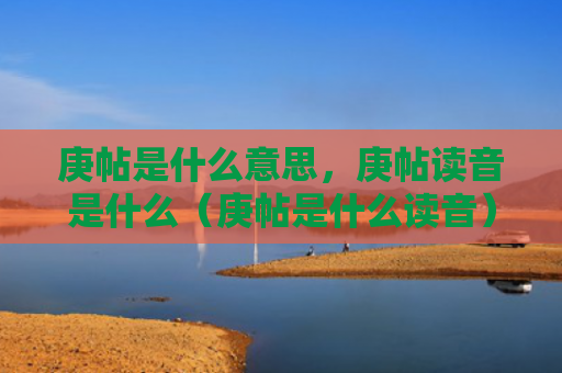 庚帖是什么意思，庚帖读音是什么（庚帖是什么读音）