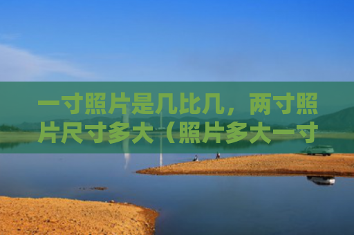 一寸照片是几比几，两寸照片尺寸多大（照片多大一寸）